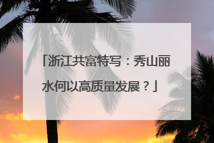 浙江共富特写：秀山丽水何以高质量发展？