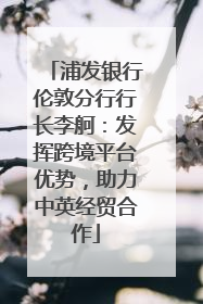 浦发银行伦敦分行行长李舸：发挥跨境平台优势，助力中英经贸合作
