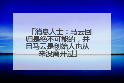 消息人士：马云回归是绝不可能的，并且马云是创始人也从来没离开过