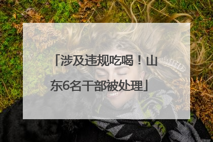 涉及违规吃喝！山东6名干部被处理