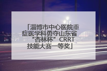 淄博市中心医院重症医学科勇夺山东省“杏林杯”CRRT技能大赛一等奖