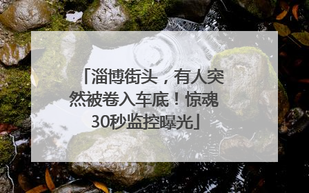 淄博街头，有人突然被卷入车底！惊魂30秒监控曝光