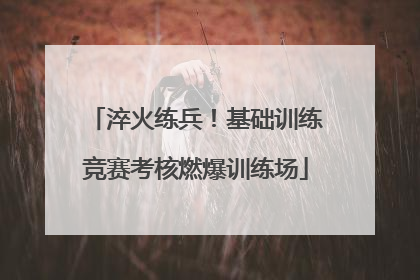 淬火练兵！基础训练竞赛考核燃爆训练场