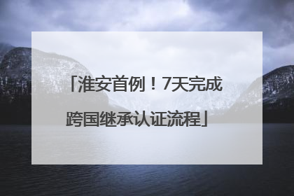 淮安首例！7天完成跨国继承认证流程
