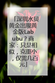深圳水贝黄金出现黄金版Labubu？商家：只是相似，克重小，仅需几百元