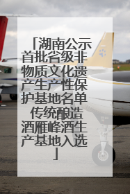 湖南公示首批省级非物质文化遗产生产性保护基地名单 传统酿造酒雁峰酒生产基地入选
