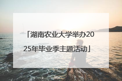 湖南农业大学举办2025年毕业季主题活动