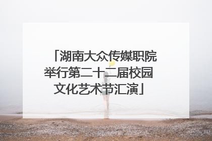 湖南大众传媒职院举行第二十二届校园文化艺术节汇演
