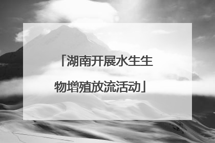 湖南开展水生生物增殖放流活动