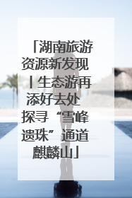 湖南旅游资源新发现丨生态游再添好去处 探寻“雪峰遗珠”通道麒麟山