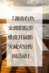 湖南有色金属职院多维度开展防灾减灾宣传周活动