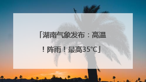 湖南气象发布：高温！阵雨！最高35℃