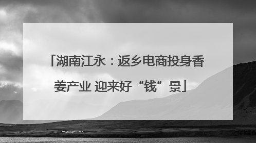 湖南江永：返乡电商投身香姜产业 迎来好“钱”景