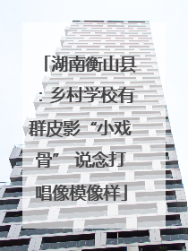 湖南衡山县：乡村学校有群皮影“小戏骨” 说念打唱像模像样