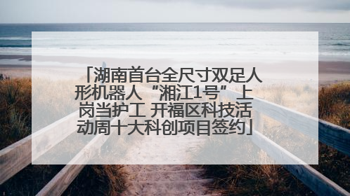 湖南首台全尺寸双足人形机器人“湘江1号”上岗当护工 开福区科技活动周十大科创项目签约