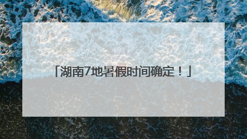 湖南7地暑假时间确定！