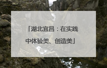 湖北宜昌：在实践中体验美、创造美