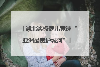 湖北桨板健儿竞速“亚洲最宽护城河”