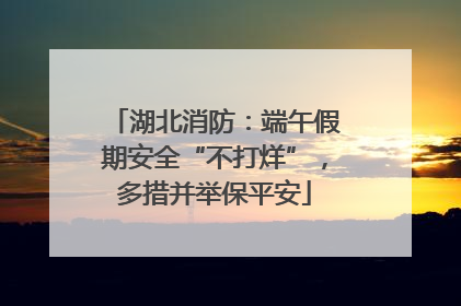 湖北消防：端午假期安全“不打烊”，多措并举保平安