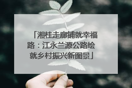 湘桂走廊铺就幸福路：江永兰源公路绘就乡村振兴新图景