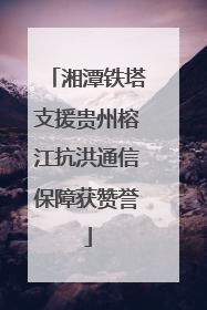 湘潭铁塔支援贵州榕江抗洪通信保障获赞誉