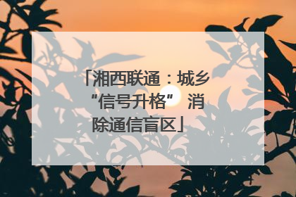 湘西联通：城乡“信号升格” 消除通信盲区