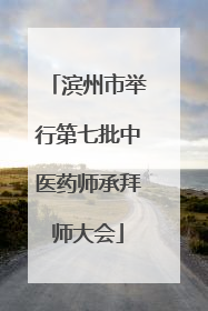滨州市举行第七批中医药师承拜师大会