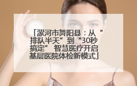 漯河市舞阳县：从“排队半天”到“30秒搞定” 智慧医疗开启基层医院体检新模式