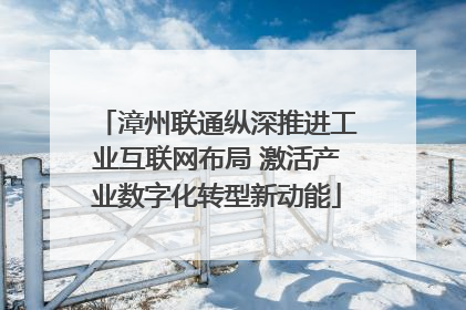 漳州联通纵深推进工业互联网布局 激活产业数字化转型新动能