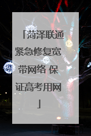 菏泽联通紧急修复宽带网络 保证高考用网