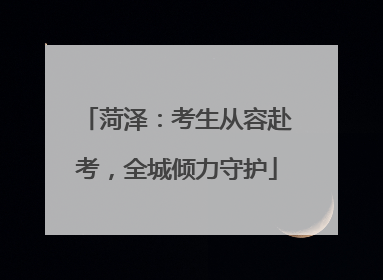 菏泽：考生从容赴考，全城倾力守护