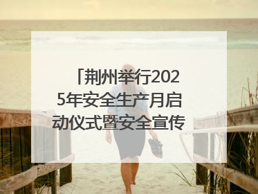 荆州举行2025年安全生产月启动仪式暨安全宣传咨询日活动