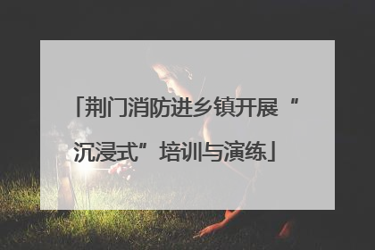 荆门消防进乡镇开展“沉浸式”培训与演练
