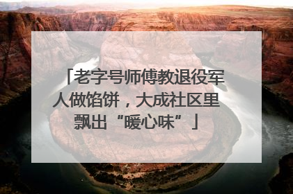 老字号师傅教退役军人做馅饼，大成社区里飘出“暖心味”