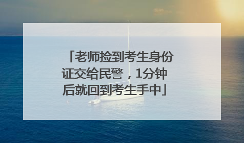 老师捡到考生身份证交给民警，1分钟后就回到考生手中