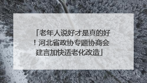 老年人说好才是真的好！河北省政协专题协商会建言加快适老化改造