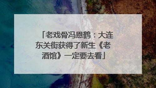 老戏骨冯恩鹤：大连东关街获得了新生《老酒馆》一定要去看