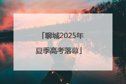聊城2025年夏季高考落幕