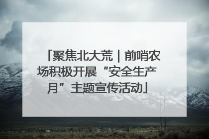 聚焦北大荒｜前哨农场积极开展“安全生产月”主题宣传活动