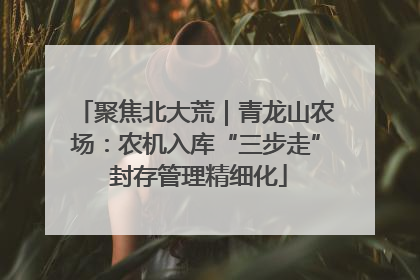 聚焦北大荒｜青龙山农场：农机入库“三步走” 封存管理精细化