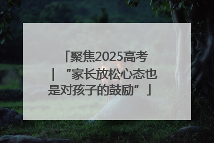 聚焦2025高考｜“家长放松心态也是对孩子的鼓励”
