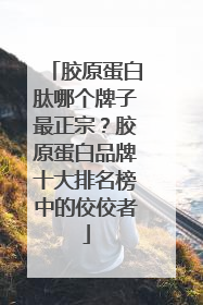 胶原蛋白肽哪个牌子最正宗？胶原蛋白品牌十大排名榜中的佼佼者