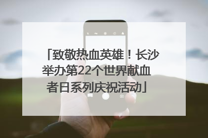致敬热血英雄！长沙举办第22个世界献血者日系列庆祝活动