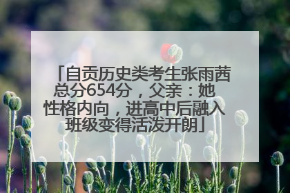 自贡历史类考生张雨茜总分654分，父亲：她性格内向，进高中后融入班级变得活泼开朗