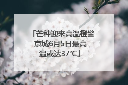 芒种迎来高温橙警 京城6月5日最高温或达37℃