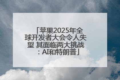 苹果2025年全球开发者大会令人失望 其面临两大挑战：AI和特朗普