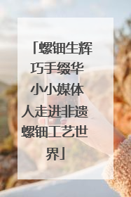 螺钿生辉 巧手缀华 小小媒体人走进非遗螺钿工艺世界