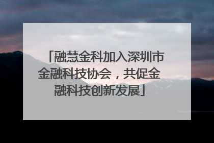 融慧金科加入深圳市金融科技协会，共促金融科技创新发展