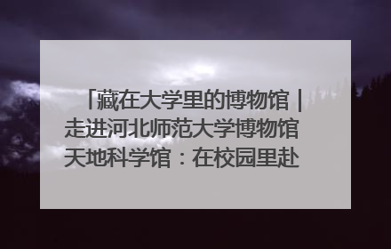 藏在大学里的博物馆｜走进河北师范大学博物馆天地科学馆：在校园里赴一场“宇宙之约”