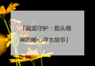 藏蓝守护：街头巷尾的暖心寻亲故事